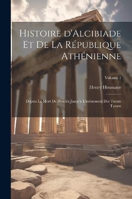 Histoire d'Alcibiade et de la République Athénienne: Depuis la mort de Périclès jusqu'à l'avènement des Trente Tyrans; Volume 1 - Henry Houssaye - cover