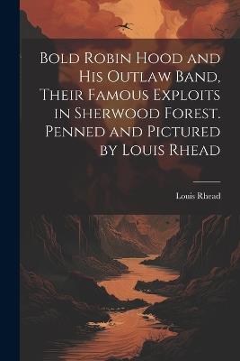 Bold Robin Hood and his Outlaw Band, Their Famous Exploits in Sherwood Forest. Penned and Pictured by Louis Rhead - Louis Rhead - cover