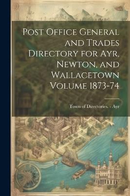 Post Office General and Trades Directory for Ayr, Newton, and Wallacetown Volume 1873-74 - cover