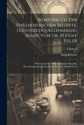 Wörterbuch Der Philosophischen Begriffe, Historischquellenmässig Bearb. Von Dr. Rudolf Eisler: Wörterbuch Der Philosophischen Begriffe, Historischquellenmässig Bearb. Von Dr. Rudolf Eisler; Volume 2 - Rudolf Eisler - cover