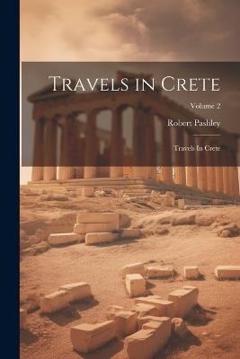 Travels in Crete: Travels In Crete; Volume 2 - Robert Pashley - cover
