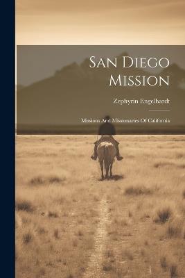 San Diego Mission: Missions And Missionaries Of California - Zephyrin Engelhardt - cover