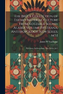 The Bruce Collection of Eskimo Material Culture From Kotzebue Sound, Alaska Volume Fieldiana, Anthropology, new Series, no.1: Fieldiana, Anthropology, new series, no.1 - James W Vanstone - cover