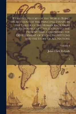 Ridpath's History of the World: Being an Account of the Principal Events in the Career of the Human Race From the Beginnings of Civilization to the Present Time, Comprising the Development of Social Instititions and the Story of all Nations: 3; Volume 3 - John Clark Ridpath - cover