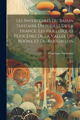 Les invertébrés du bassin tertíaire du sudest de la France. Les mollusques pliocènes de la vallée du Rhône et du Roussillon: T.1 - Francisque Fontannes - cover