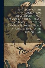 A History of the Organization, Development and Services of the Military and Naval Forces of Canada From the Peace of Paris in 1763, to the Present Time; Volume 1