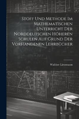 Stoff und Methode im mathematischen Unterricht der norddeutschen höheren Schulen auf Grund der vorhandenen Lehrbücher - Walther Lietzmann - cover
