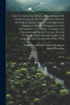 South Coastal Basin. A Cooperative Symposium of Activities and Plans of Public Agencies in Los Angeles, Orange, San Bernardino and Riverside Counties, Leading to Conservation of Local Water Supplies and Management of Underground Reservoirs. 1930: No.32 - Harold Conkling - cover