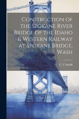 Construction of the Spokane River Bridge of the Idaho & Western Railway at Spokane Bridge, Wash - C U Smith - cover