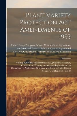 Plant Variety Protection Act Amendments of 1993: Hearing Before the Subcommittee on Agricultural Research, Conservation, Forestry, and General Legislation of the Committee on Agriculture, Nutrition, and Forestry, United States Senate, One Hundred Third C - cover
