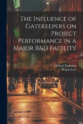 The Influence of Gatekeepers on Project Performance in a Major R&D Facility - Ralph Katz,Michael Tushman - cover