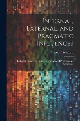 Internal, External, and Pragmatic Influences: Technical Perspectives in the Development of Programming Languages - Jacob T Schwartz - cover