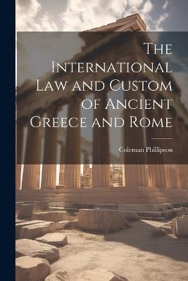 The International law and Custom of Ancient Greece and Rome - Coleman Phillipson - cover
