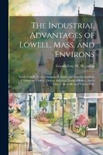 The Industrial Advantages of Lowell, Mass. and Environs: South Lowell, North Chelmsford, South and East Chelmsford, Chelmsford Center, Dracut, Billerica, North Billerica, Ayer's City, Collinsville and Willow Dale