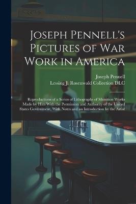 Joseph Pennell's Pictures of war Work in America: Reproductions of a Series of Lithographs of Munition Works Made by him With the Permission and Authority of the United States Government, With Notes and an Introduction by the Artist - Joseph Pennell,Lessing J Rosenwald Collection DLC - cover