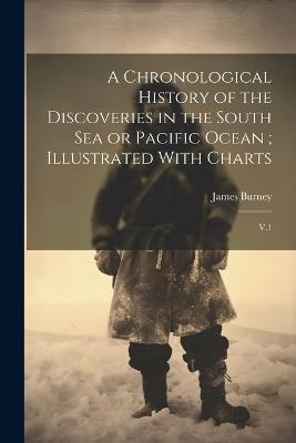 A Chronological History of the Discoveries in the South Sea or Pacific Ocean; Illustrated With Charts: V.1 - James Burney - cover