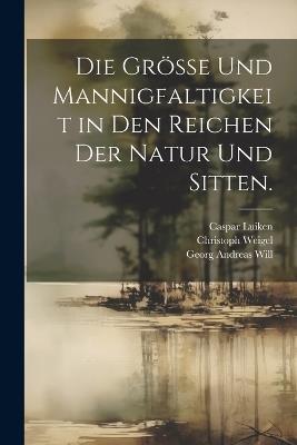 Die Grösse und Mannigfaltigkeit in den Reichen der Natur und Sitten. - Georg Andreas Will,Jan Luiken,Caspar Luiken - cover
