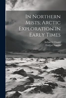 In Northern Mists; Arctic Exploration in Early Times: 1 - Fridtjof Nansen,Arthur G Chater - cover