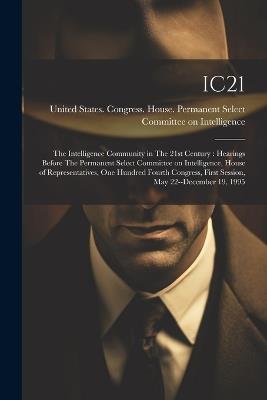 Ic21: The Intelligence Community in The 21st Century: Hearings Before The Permanent Select Committee on Intelligence, House of Representatives, One Hundred Fourth Congress, First Session, May 22--December 19, 1995 - cover