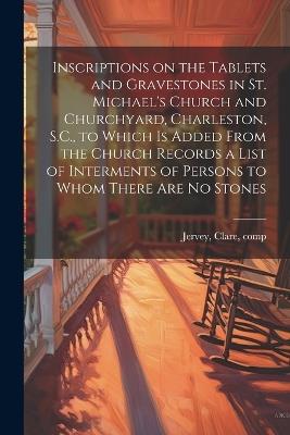 Inscriptions on the Tablets and Gravestones in St. Michael's Church and Churchyard, Charleston, S.C., to Which is Added From the Church Records a List of Interments of Persons to Whom There are no Stones - Clare Jervey - cover