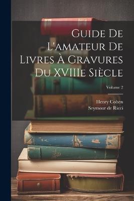 Guide de L'amateur de Livres à Gravures du XVIIIe Siècle; Volume 2 - Henry Cohen,Seymour De Ricci - cover