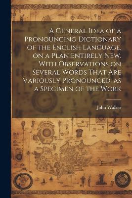 A General Idea of a Pronouncing Dictionary of the English Language, on a Plan Entirely new. With Observations on Several Words That are Variously Pronounced, as a Specimen of the Work - John Walker - cover