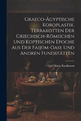 Graeco-ägyptische Koroplastik. Terrakotten der griechisch-römischen und koptischen Epoche aus der Faijûm-Oase und andren Fundstätten - Carl Maria Kaufmann - cover