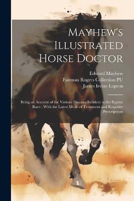 Mayhew's Illustrated Horse Doctor: Being an Account of the Various Diseases Incident to the Equine Race: With the Latest Mode of Treatment and Requisite Prescriptions - Edward Mayhew,James Irvine Lupton,Fairman Rogers Collection Pu - cover