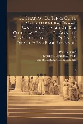 Le chariot de terre cuite (Mricchakatika) drame sanscrit attribué au roi Cûdraka, traduit et annoté des scolies inédites de Lallâ Dîkshita par Paul Regnaud: 3 - Paul Regnaud - cover