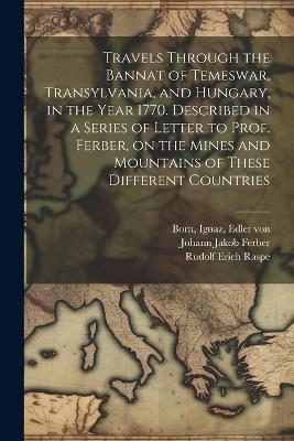 Travels Through the Bannat of Temeswar, Transylvania, and Hungary, in the Year 1770. Described in a Series of Letter to Prof. Ferber, on the Mines and Mountains of These Different Countries - Ignaz Born,Rudolf Erich Raspe,Johann Jakob Ferber - cover
