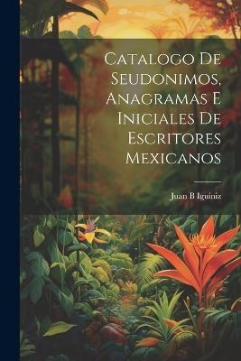 Catalogo de seudonimos, anagramas e iniciales de escritores mexicanos - Juan B Iguíniz - cover