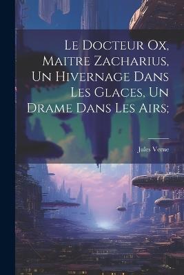 Le Docteur Ox, Maitre Zacharius, Un hivernage dans les glaces, Un drame dans les airs; - Jules Verne - cover