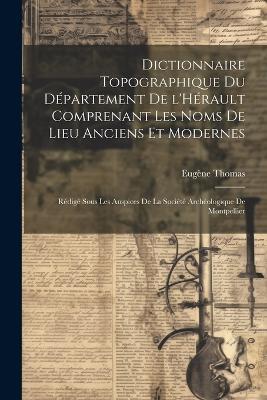 Dictionnaire topographique du département de l'Hérault comprenant les noms de lieu anciens et modernes; rédigé sous les auspices de la Société archéologique de Montpellier - Eugène Thomas - cover