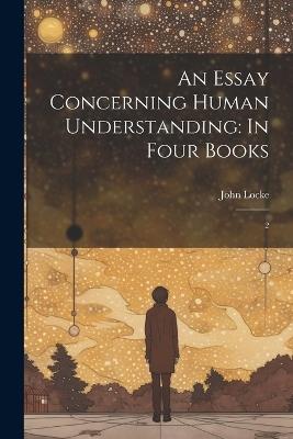 An Essay Concerning Human Understanding: In Four Books: 2 - John Locke - cover