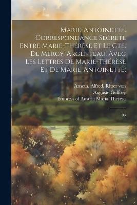 Marie-Antoinette. Correspondance secrète entre Marie-Thérèse et le Cte. de Mercy-Argenteau, avec les lettres de Marie-Thérèse et de Marie-Antoinette;: 03 - Alfred Arneth,Florimond-Claude Mercy-Argenteau - cover