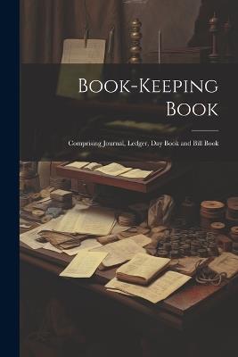 Book-keeping Book: Comprising Journal, Ledger, day Book and Bill Book - Anonymous - cover