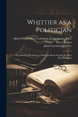 Whittier as a Politician: Illustrated by his Letters to Professor Elizur Wright, Jr., now First Published - John Greenleaf Whittier,Samuel T 1828-1915 Pickard,Bruce Rogers - cover
