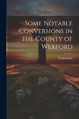 Some Notable Conversions in the County of Wexford - Francis Kirk - cover