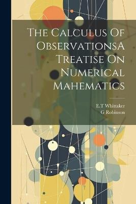 The Calculus Of ObservationsA Treatise On Numerical Mahematics - Et Whittaker,G Robinson - cover