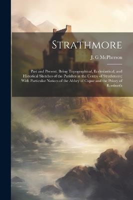 Strathmore: Past and Present, Being Topographical, Ecclesiastical, and Historical Sketches of the Parishes in the Centre of Strathmore; With Particular Notices of the Abbey of Cupar and the Priory of Rostinoth - J G McPherson - cover
