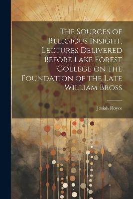 The Sources of Religious Insight, Lectures Delivered Before Lake Forest College on the Foundation of the Late William Bross - Josiah Royce - cover