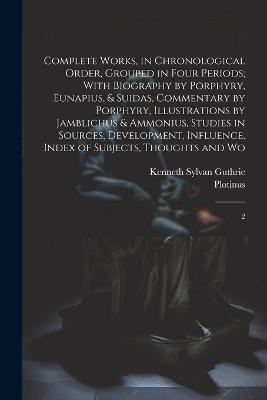 Complete Works, in Chronological Order, Grouped in Four Periods; With Biography by Porphyry, Eunapius, & Suidas, Commentary by Porphyry, Illustrations by Jamblichus & Ammonius, Studies in Sources, Development, Influence, Index of Subjects, Thoughts and Wo: 2 - Plotinus Plotinus,Kenneth Sylvan Guthrie - cover