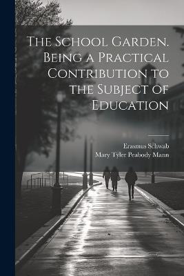 The School Garden. Being a Practical Contribution to the Subject of Education - Erasmus Schwab,Mary Tyler Peabody Mann - cover