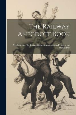 The Railway Anecdote Book: A Collection of the Best and Newest Anecdotes and Tales to the Present Day - Anonymous - cover
