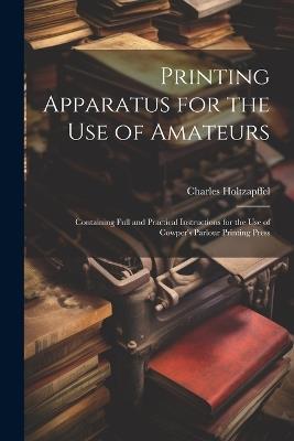 Printing Apparatus for the use of Amateurs: Containing Full and Practical Instructions for the use of Cowper's Parlour Printing Press - Charles Holtzapffel - cover