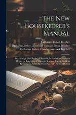 The new Housekeeper's Manual: Embracing a new Revised Edition of the American Woman's Home; or, Principles of Domestic Science. Being a Guide to Economical, Healthful, Beautiful, and Christian Homes