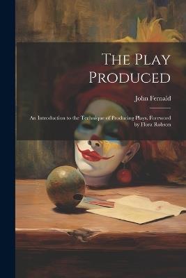 The Play Produced; an Introduction to the Technique of Producing Plays. Foreword by Flora Robson - John Fernald - cover