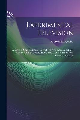 Experimental Television; a Series of Simple Experiments With Television Apparatus; Also how to Make a Complete Home Television Transmitter and Television Receiver - A Frederick 1869- Collins - cover