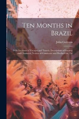 Ten Months in Brazil: With Incidents of Voyages and Travels, Descriptions of Scenery and Character, Notices of Commerce and Productions, Etc - John Codman - cover