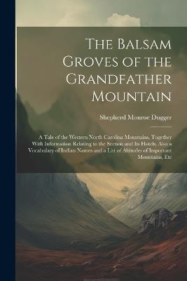 The Balsam Groves of the Grandfather Mountain; a Tale of the Western North Carolina Mountains, Together With Information Relating to the Section and its Hotels, Also a Vocabulary of Indian Names and a List of Altitudes of Important Mountains, Etc - Shepherd Monroe Dugger - cover